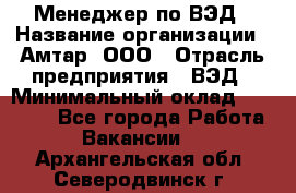 Менеджер по ВЭД › Название организации ­ Амтар, ООО › Отрасль предприятия ­ ВЭД › Минимальный оклад ­ 30 000 - Все города Работа » Вакансии   . Архангельская обл.,Северодвинск г.